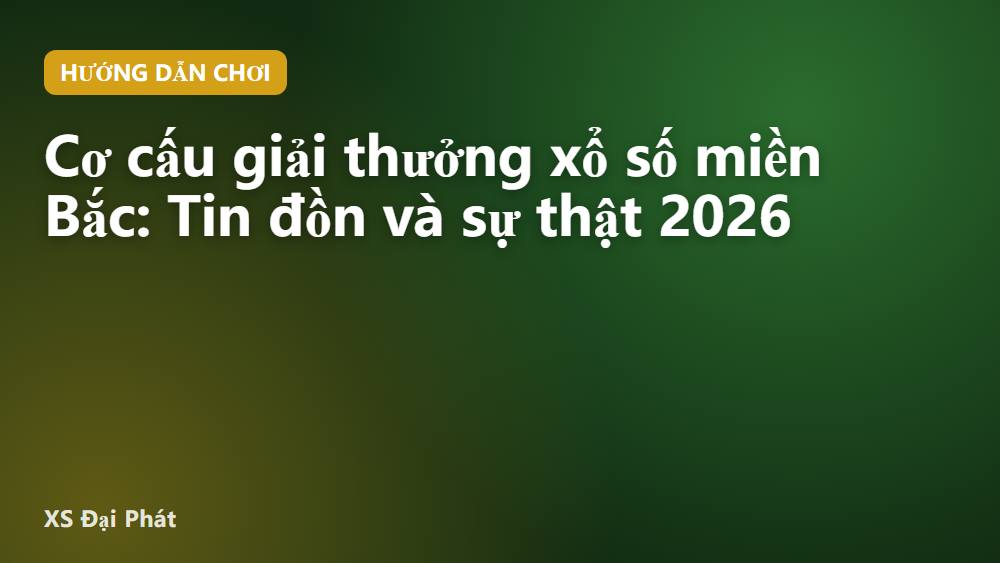 Cơ cấu giải thưởng xổ số miền Bắc: Tin đồn và sự thật 2026