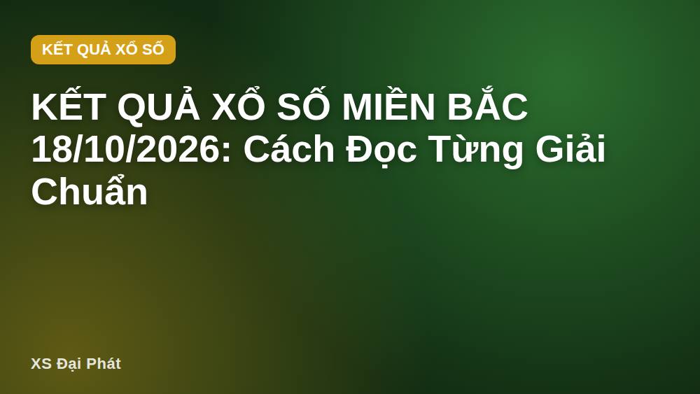 KẾT QUẢ XỔ SỐ MIỀN BẮC 18/10/2026: Cách Đọc Từng Giải Chuẩn