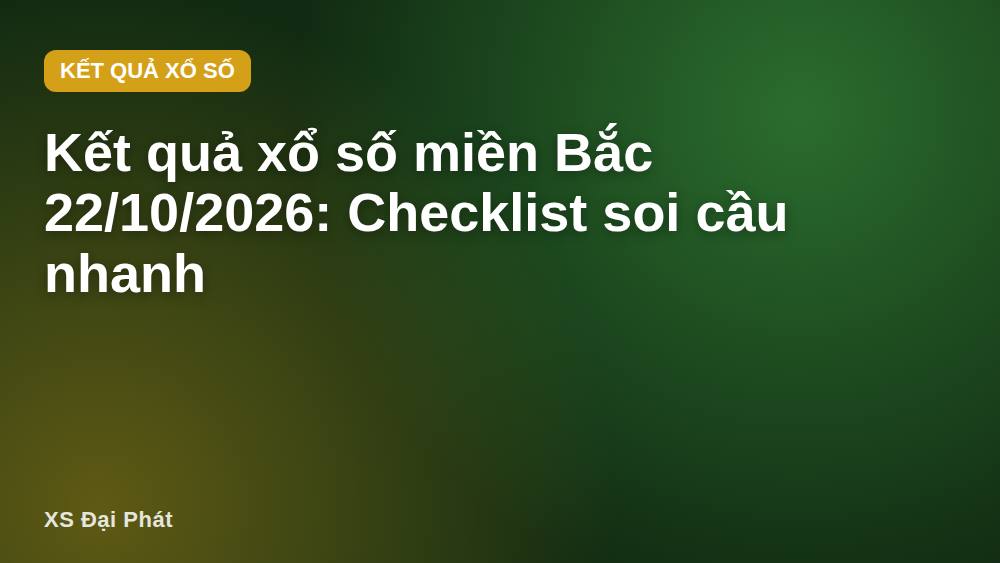 Kết quả xổ số miền Bắc 22/10/2026: Checklist soi cầu nhanh