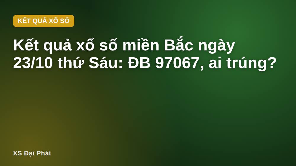 Kết quả xổ số miền Bắc ngày 23/10 thứ Sáu: ĐB 97067, ai trúng?